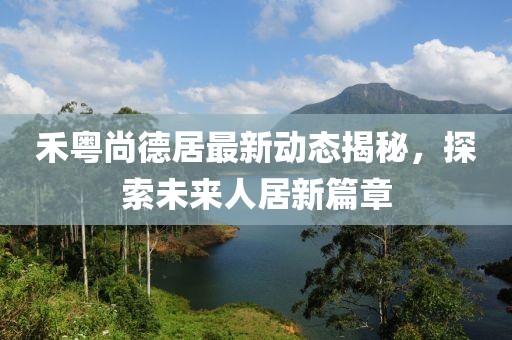禾粵尚德居最新動態(tài)揭秘，探索未來人居新篇章