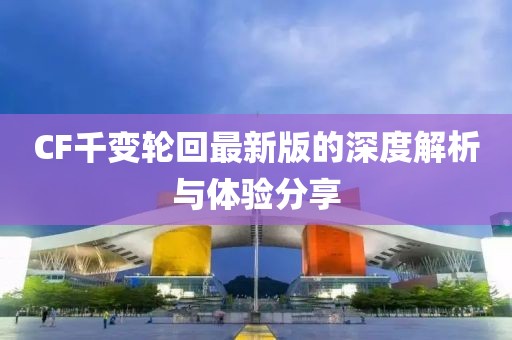 CF千變輪回最新版的深度解析與體驗(yàn)分享