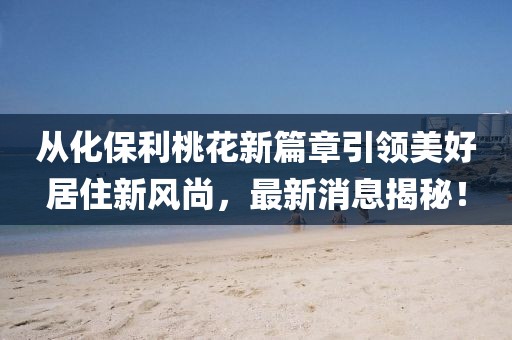 從化保利桃花新篇章引領(lǐng)美好居住新風(fēng)尚，最新消息揭秘！