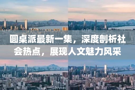 圓桌派最新一集，深度剖析社會(huì)熱點(diǎn)，展現(xiàn)人文魅力風(fēng)采