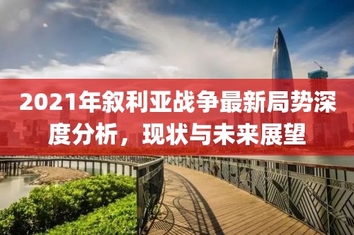 2021年敘利亞戰(zhàn)爭最新局勢深度分析，現(xiàn)狀與未來展望