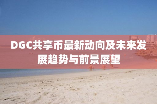 DGC共享幣最新動(dòng)向及未來(lái)發(fā)展趨勢(shì)與前景展望