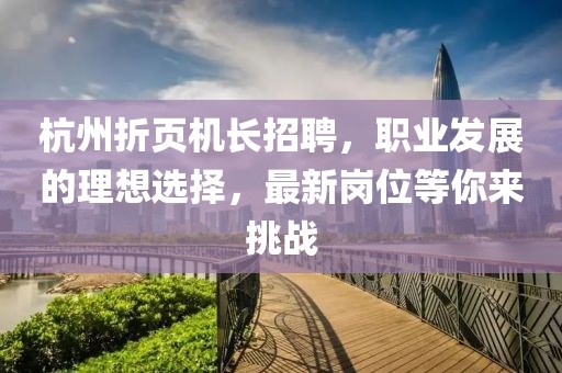 杭州折頁機長招聘，職業(yè)發(fā)展的理想選擇，最新崗位等你來挑戰(zhàn)