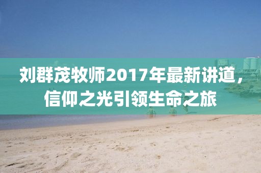 劉群茂牧師2017年最新講道，信仰之光引領生命之旅