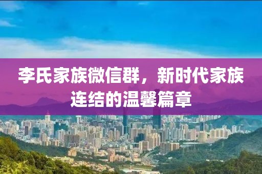 李氏家族微信群，新時(shí)代家族連結(jié)的溫馨篇章