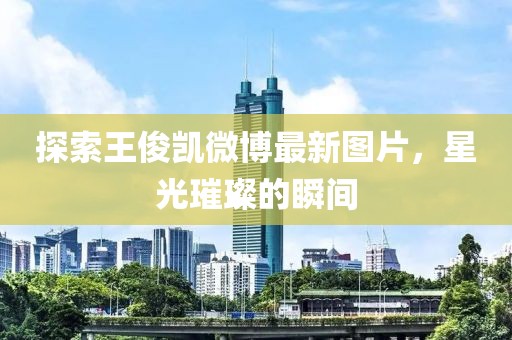 探索王俊凱微博最新圖片，星光璀璨的瞬間