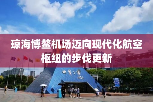 瓊海博鰲機(jī)場邁向現(xiàn)代化航空樞紐的步伐更新