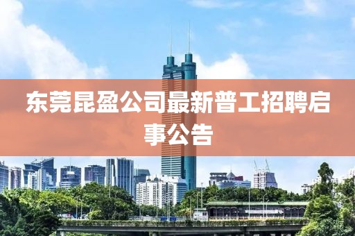 東莞昆盈公司最新普工招聘啟事公告