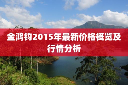 金鴻鈞2015年最新價(jià)格概覽及行情分析