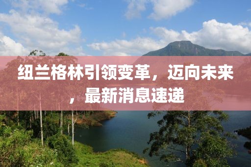 紐蘭格林引領(lǐng)變革，邁向未來(lái)，最新消息速遞