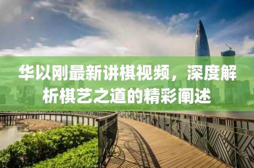 華以剛最新講棋視頻，深度解析棋藝之道的精彩闡述