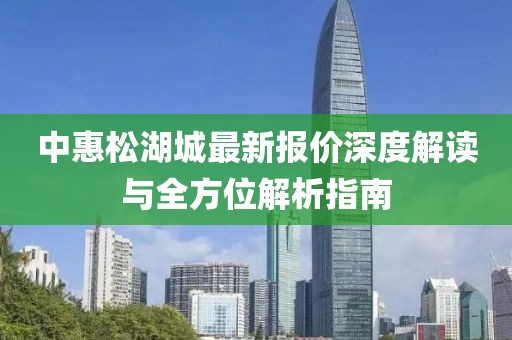 中惠松湖城最新報價深度解讀與全方位解析指南