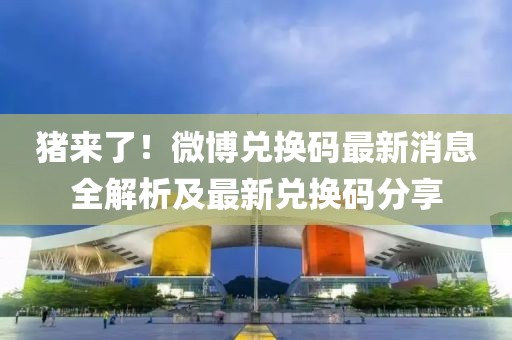豬來了！微博兌換碼最新消息全解析及最新兌換碼分享