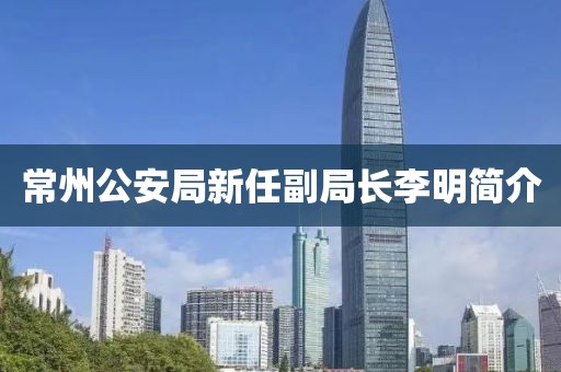 常州公安局新任副局長李明簡介