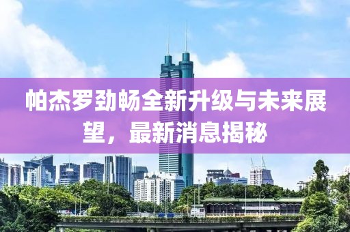 帕杰羅勁暢全新升級與未來展望，最新消息揭秘