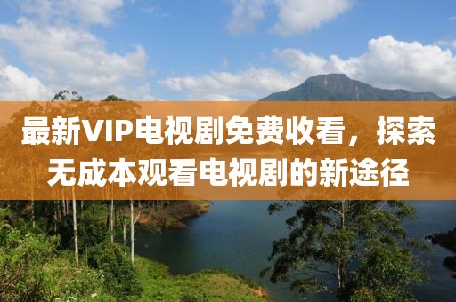 最新VIP電視劇免費(fèi)收看，探索無成本觀看電視劇的新途徑