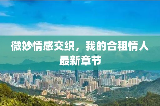 微妙情感交織，我的合租情人最新章節(jié)