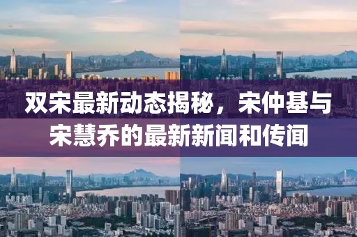 雙宋最新動(dòng)態(tài)揭秘，宋仲基與宋慧喬的最新新聞和傳聞