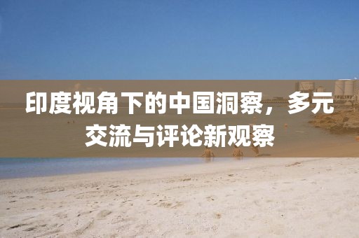 印度視角下的中國洞察，多元交流與評論新觀察