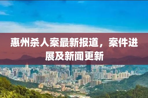 惠州殺人案最新報道，案件進(jìn)展及新聞更新
