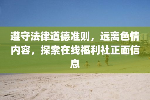 遵守法律道德準(zhǔn)則，遠(yuǎn)離色情內(nèi)容，探索在線福利社正面信息