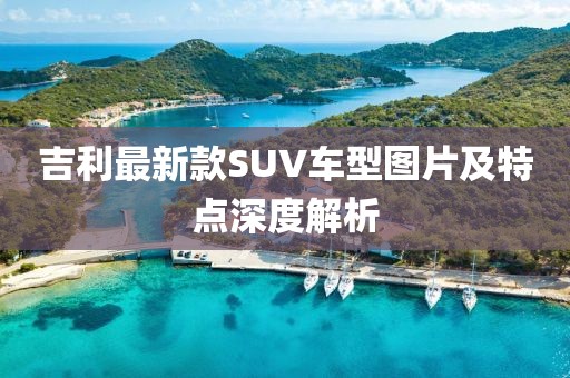 吉利最新款SUV車型圖片及特點(diǎn)深度解析