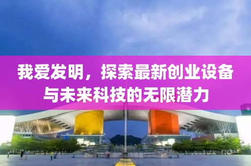 我愛發(fā)明，探索最新創(chuàng)業(yè)設(shè)備與未來科技的無限潛力