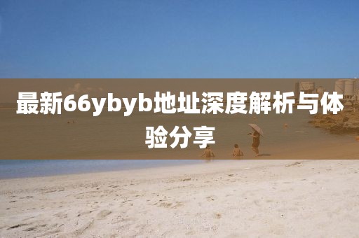 最新66ybyb地址深度解析與體驗(yàn)分享