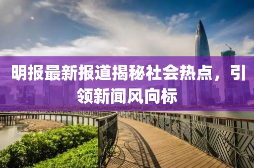 明報(bào)最新報(bào)道揭秘社會熱點(diǎn)，引領(lǐng)新聞風(fēng)向標(biāo)
