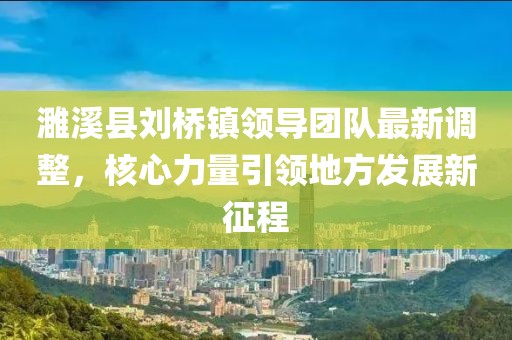 濉溪縣劉橋鎮(zhèn)領(lǐng)導(dǎo)團(tuán)隊(duì)最新調(diào)整，核心力量引領(lǐng)地方發(fā)展新征程