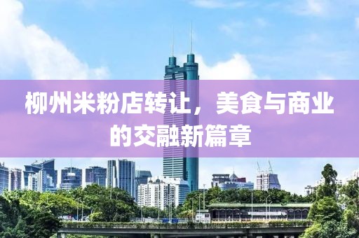 柳州米粉店轉(zhuǎn)讓，美食與商業(yè)的交融新篇章
