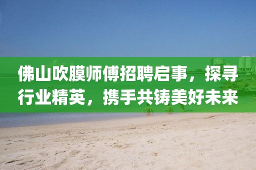 佛山吹膜師傅招聘啟事，探尋行業(yè)精英，攜手共鑄美好未來