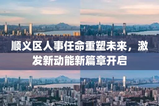 順義區(qū)人事任命重塑未來，激發(fā)新動(dòng)能新篇章開啟