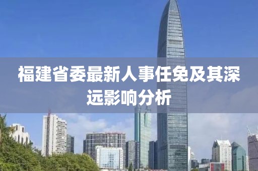 福建省委最新人事任免及其深遠(yuǎn)影響分析
