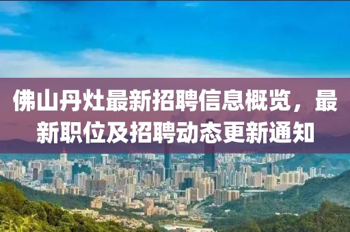 佛山丹灶最新招聘信息概覽，最新職位及招聘動(dòng)態(tài)更新通知