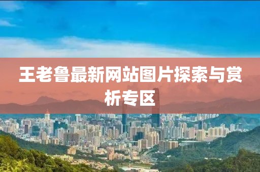 王老魯最新網(wǎng)站圖片探索與賞析專區(qū)
