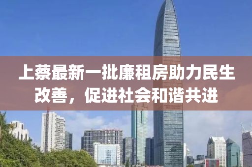 上蔡最新一批廉租房助力民生改善，促進(jìn)社會(huì)和諧共進(jìn)