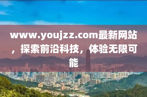 www.youjzz.com最新網(wǎng)站，探索前沿科技，體驗(yàn)無(wú)限可能