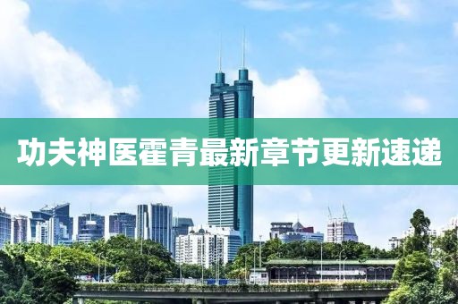 功夫神醫(yī)霍青最新章節(jié)更新速遞