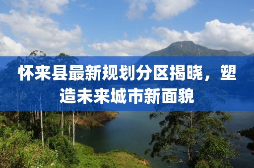 懷來縣最新規(guī)劃分區(qū)揭曉，塑造未來城市新面貌