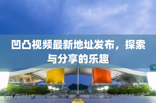 凹凸視頻最新地址發(fā)布，探索與分享的樂趣