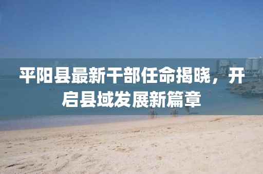 平陽縣最新干部任命揭曉，開啟縣域發(fā)展新篇章