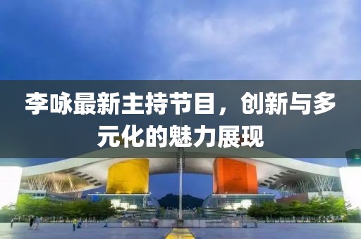 李詠?zhàn)钚轮鞒止?jié)目，創(chuàng)新與多元化的魅力展現(xiàn)