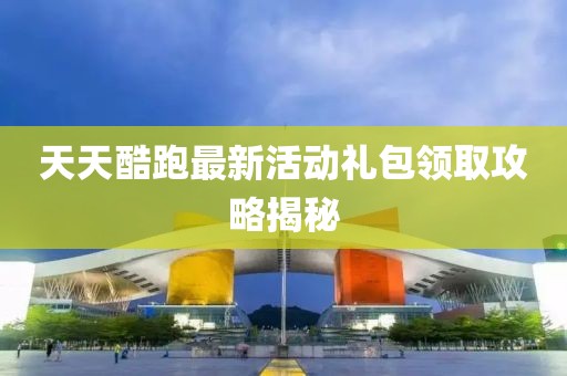 天天酷跑最新活動禮包領(lǐng)取攻略揭秘