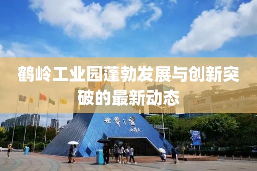 鶴嶺工業(yè)園蓬勃發(fā)展與創(chuàng)新突破的最新動(dòng)態(tài)