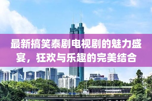 最新搞笑泰劇電視劇的魅力盛宴，狂歡與樂趣的完美結(jié)合