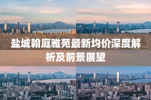 鹽城翰庭雅苑最新均價(jià)深度解析及前景展望