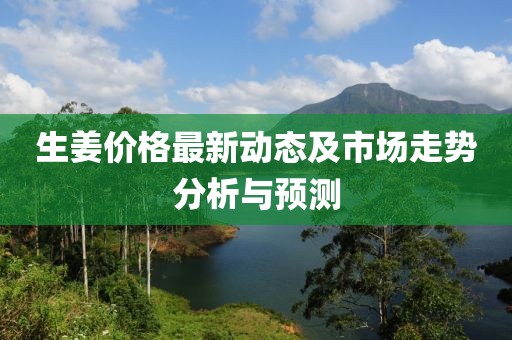 生姜價格最新動態(tài)及市場走勢分析與預(yù)測