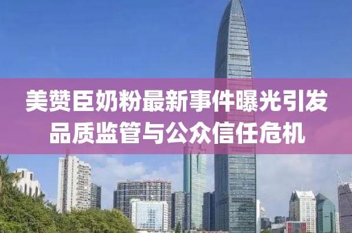美贊臣奶粉最新事件曝光引發(fā)品質(zhì)監(jiān)管與公眾信任危機