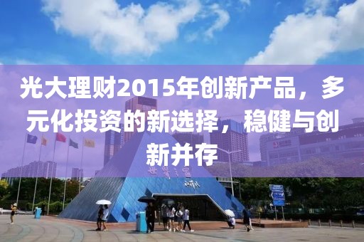 光大理財(cái)2015年創(chuàng)新產(chǎn)品，多元化投資的新選擇，穩(wěn)健與創(chuàng)新并存